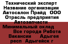 Технический эксперт › Название организации ­ Автосалон Прайд, ООО › Отрасль предприятия ­ Автозапчасти › Минимальный оклад ­ 15 000 - Все города Работа » Вакансии   . Адыгея респ.,Адыгейск г.